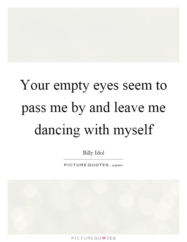Your empty eyes seem to pass me by and leave me dancing with myself Picture Quote #1
