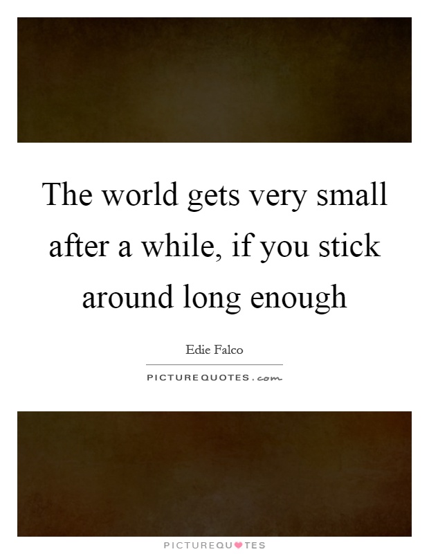 The world gets very small after a while, if you stick around long enough Picture Quote #1