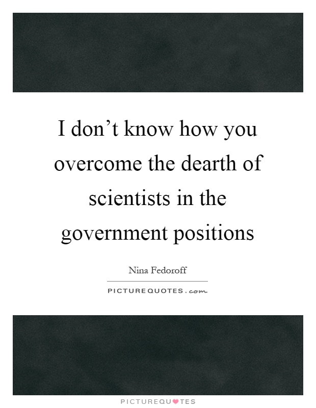 I don’t know how you overcome the dearth of scientists in the government positions Picture Quote #1