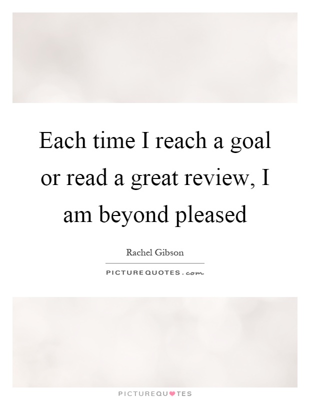 Each time I reach a goal or read a great review, I am beyond pleased Picture Quote #1