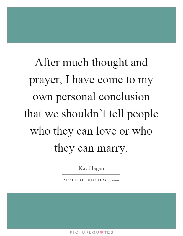 After much thought and prayer, I have come to my own personal conclusion that we shouldn't tell people who they can love or who they can marry Picture Quote #1