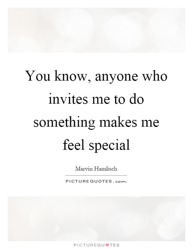 You know, anyone who invites me to do something makes me feel special Picture Quote #1