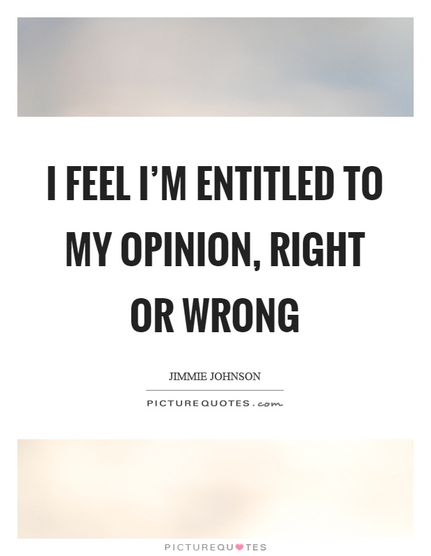 I feel I’m entitled to my opinion, right or wrong Picture Quote #1