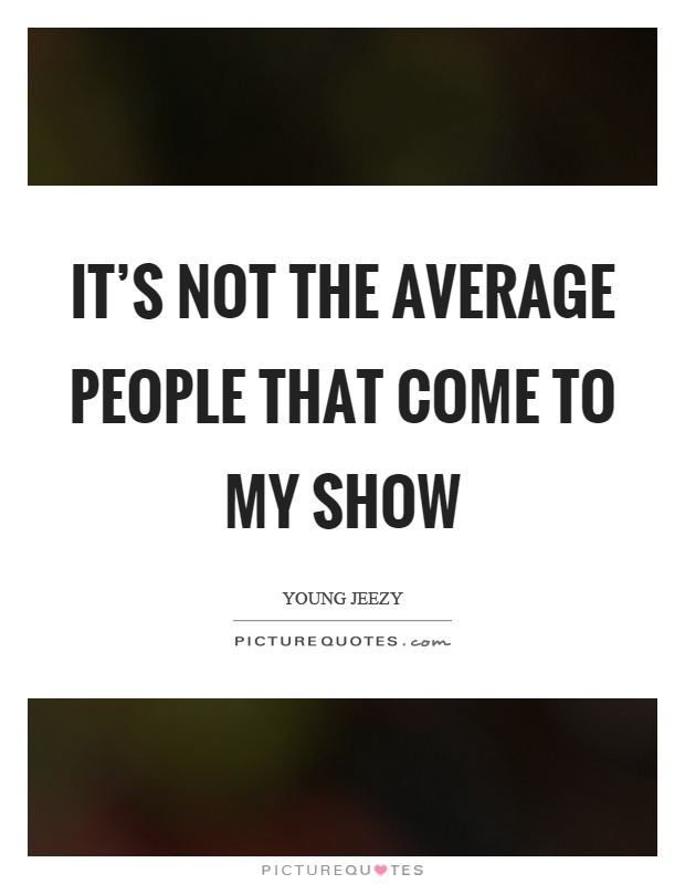 It’s not the average people that come to my show Picture Quote #1