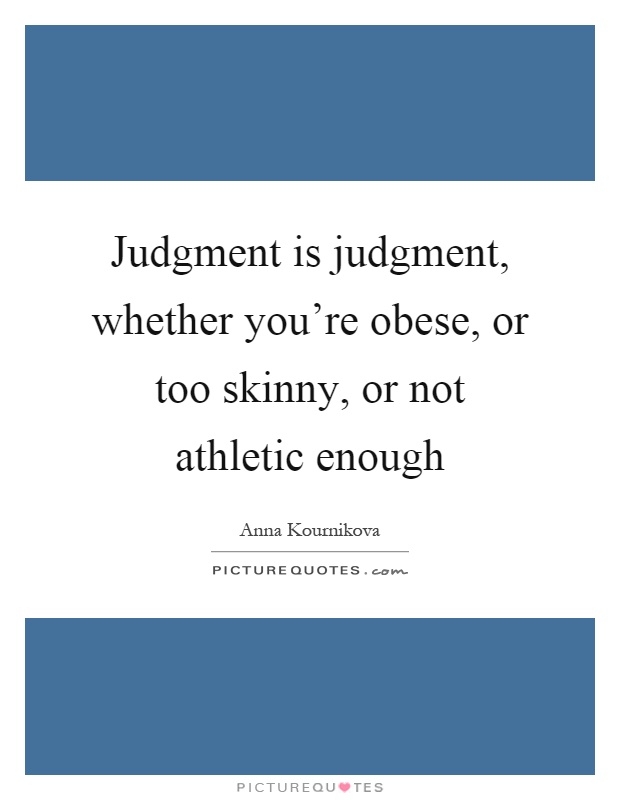 Judgment is judgment, whether you’re obese, or too skinny, or not athletic enough Picture Quote #1