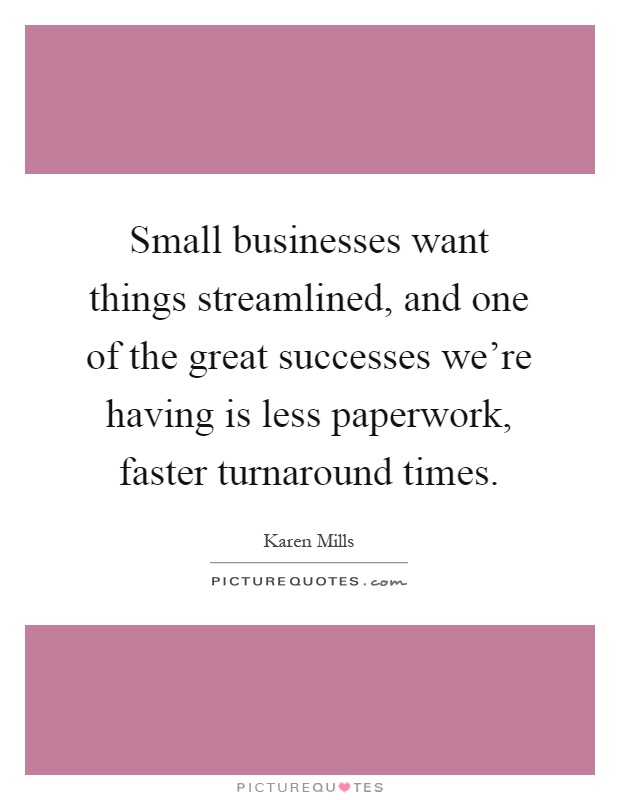 Small businesses want things streamlined, and one of the great successes we’re having is less paperwork, faster turnaround times Picture Quote #1