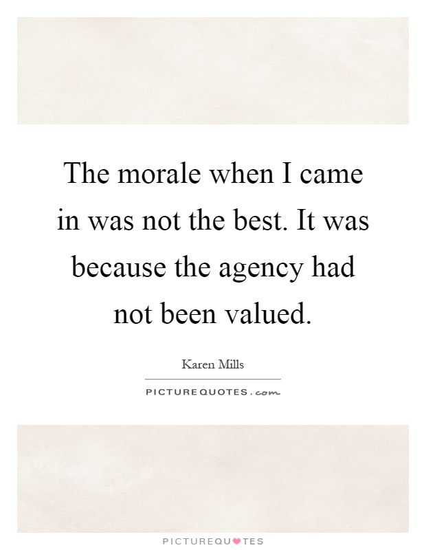 The morale when I came in was not the best. It was because the agency had not been valued Picture Quote #1
