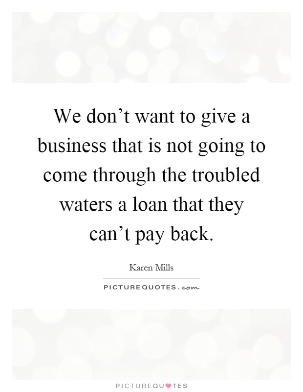 We don’t want to give a business that is not going to come through the troubled waters a loan that they can’t pay back Picture Quote #1