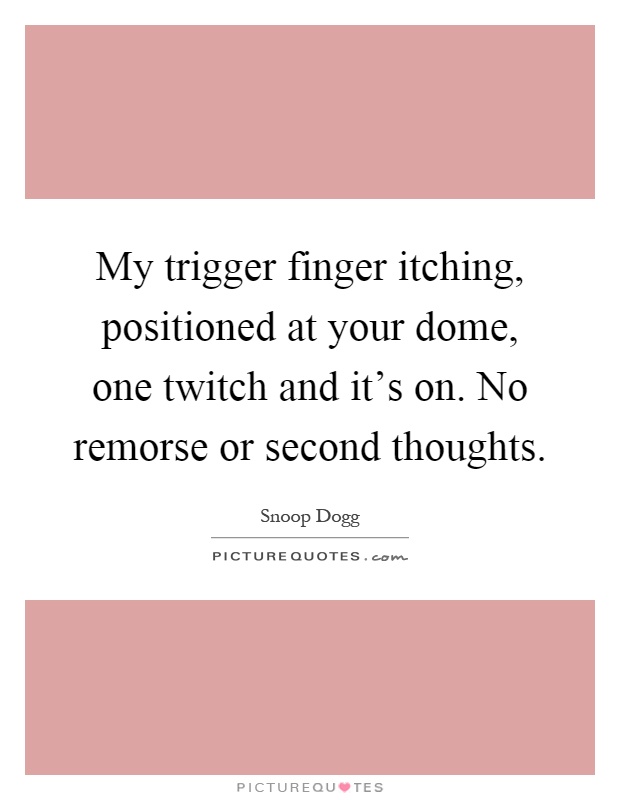 My trigger finger itching, positioned at your dome, one twitch and it’s on. No remorse or second thoughts Picture Quote #1