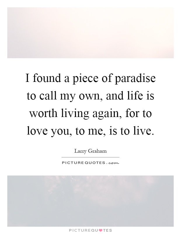 I found a piece of paradise to call my own, and life is worth living again, for to love you, to me, is to live Picture Quote #1