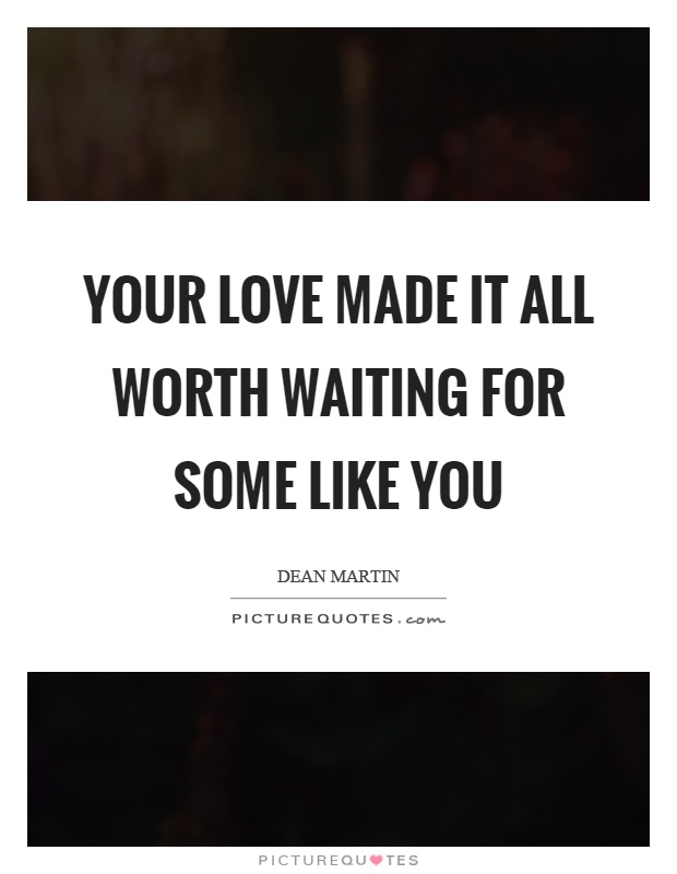 Your love made it all worth waiting for some like you Picture Quote #1