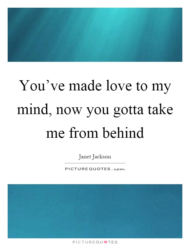 You’ve made love to my mind, now you gotta take me from behind Picture Quote #1
