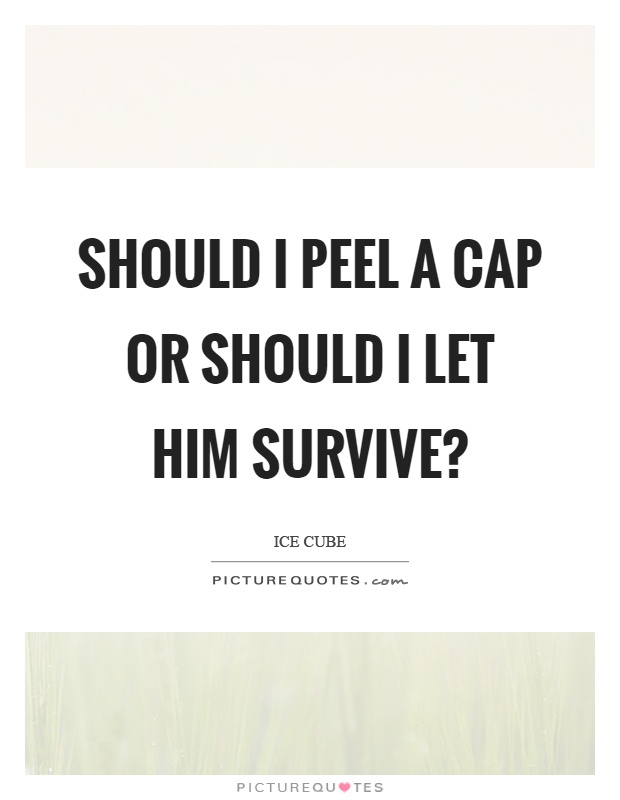 Should I peel a cap or should I let him survive? Picture Quote #1
