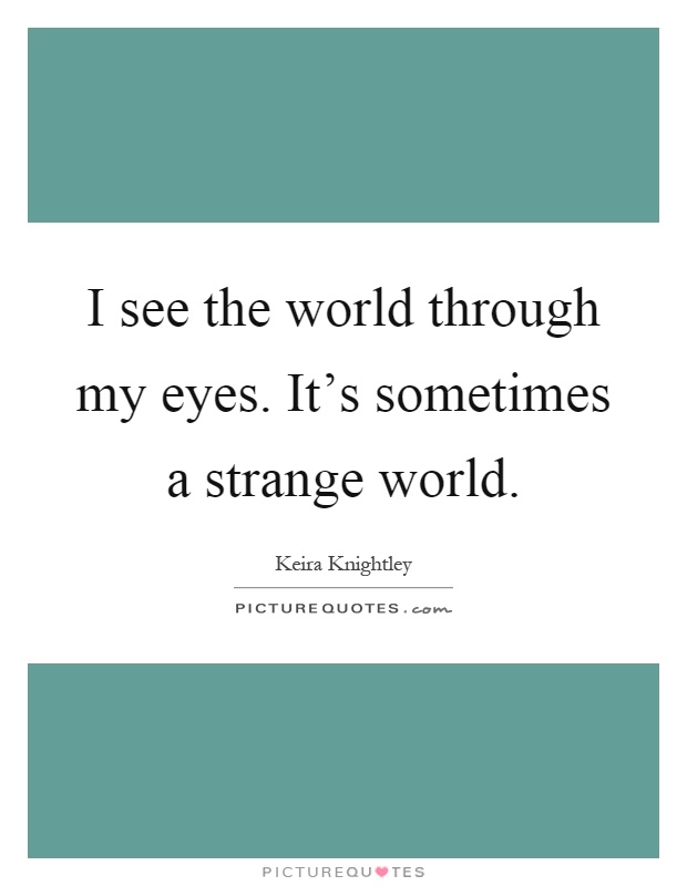 I see the world through my eyes. It’s sometimes a strange world Picture Quote #1