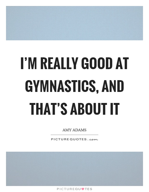 I’m really good at gymnastics, and that’s about it Picture Quote #1