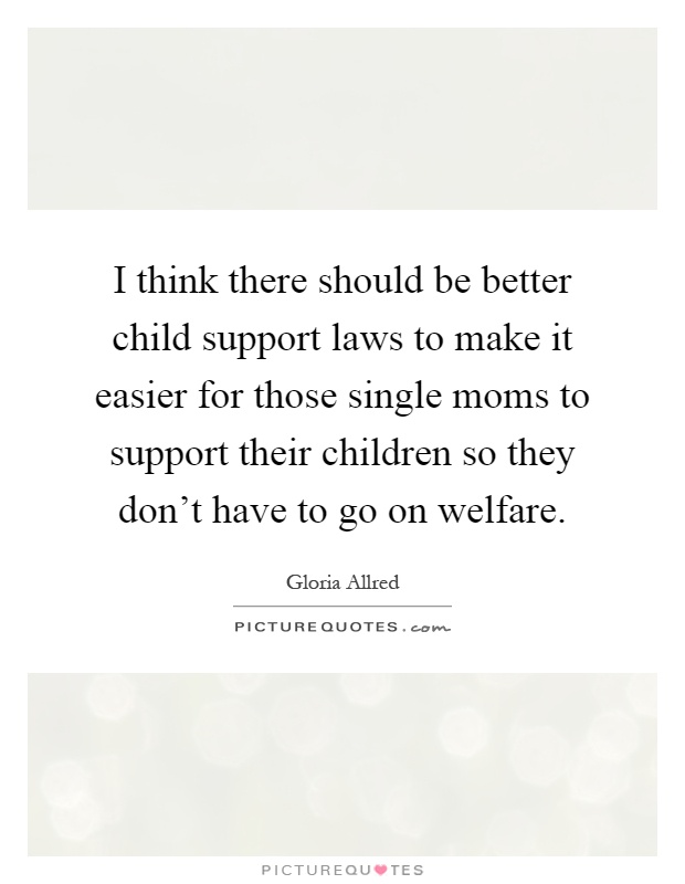 I think there should be better child support laws to make it easier for those single moms to support their children so they don't have to go on welfare Picture Quote #1