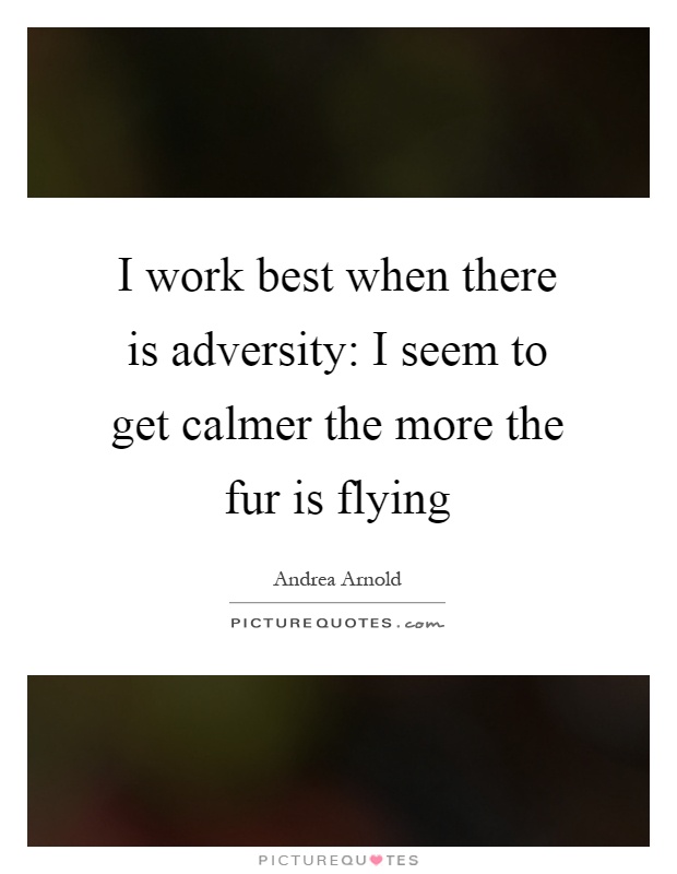 I work best when there is adversity: I seem to get calmer the more the fur is flying Picture Quote #1