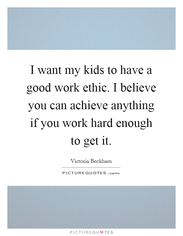 I want my kids to have a good work ethic. I believe you can achieve anything if you work hard enough to get it Picture Quote #1