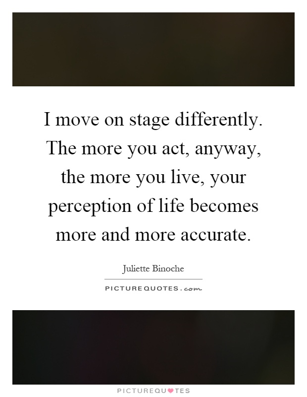 I move on stage differently. The more you act, anyway, the more you live, your perception of life becomes more and more accurate Picture Quote #1