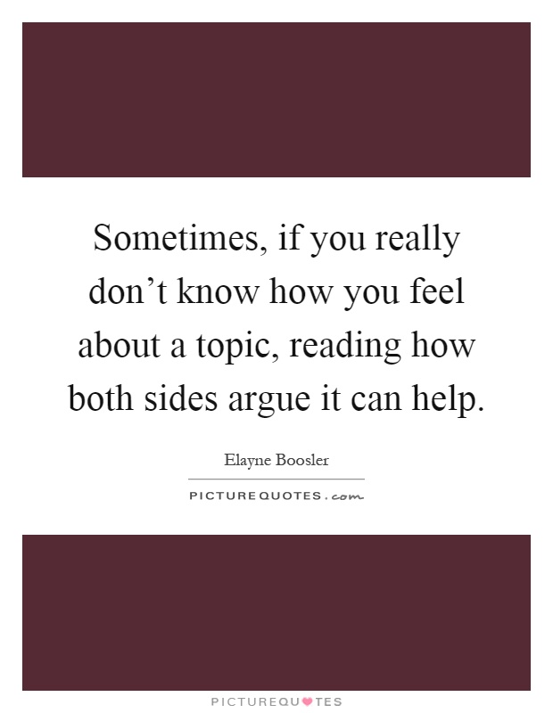 Sometimes, if you really don’t know how you feel about a topic, reading how both sides argue it can help Picture Quote #1