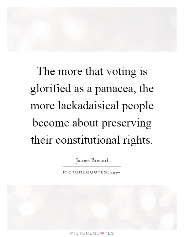 The more that voting is glorified as a panacea, the more lackadaisical people become about preserving their constitutional rights Picture Quote #1