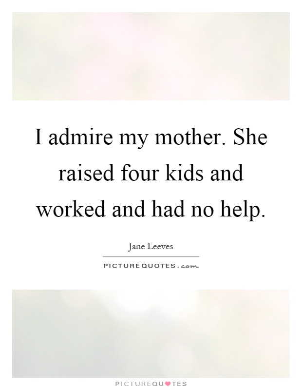 I admire my mother. She raised four kids and worked and had no help Picture Quote #1