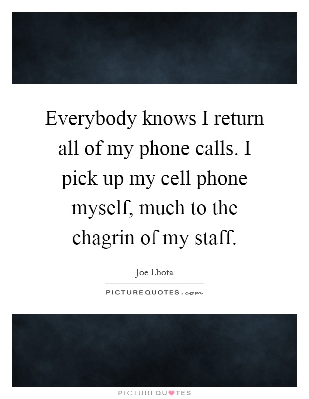 Everybody knows I return all of my phone calls. I pick up my cell phone myself, much to the chagrin of my staff Picture Quote #1