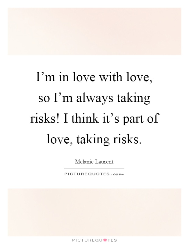 I’m in love with love, so I’m always taking risks! I think it’s part of love, taking risks Picture Quote #1