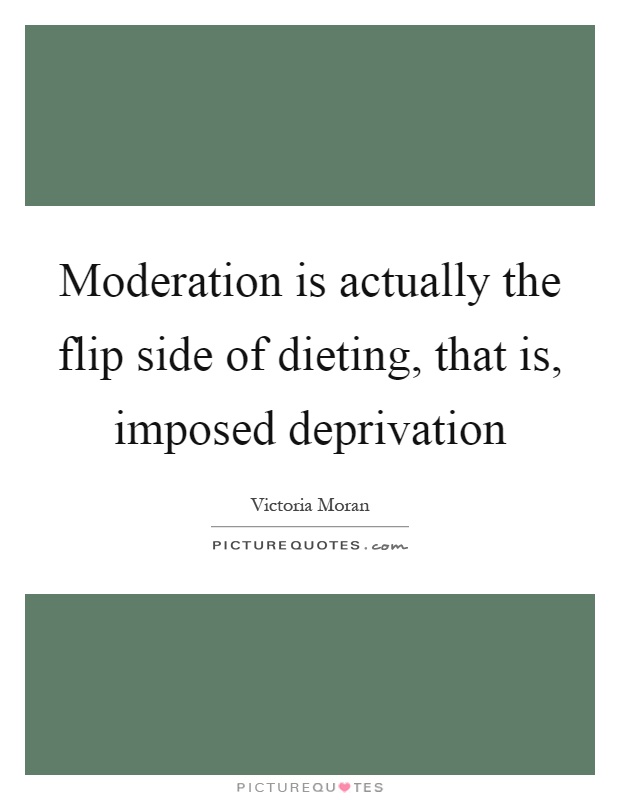 Moderation is actually the flip side of dieting, that is, imposed deprivation Picture Quote #1