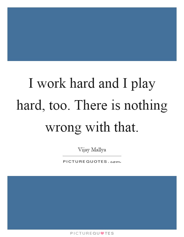 I work hard and I play hard, too. There is nothing wrong with that Picture Quote #1
