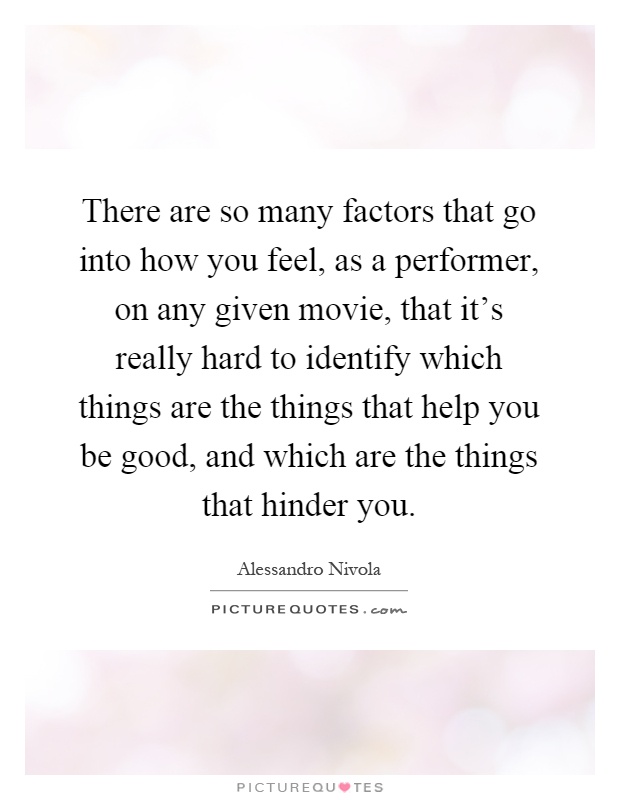 There are so many factors that go into how you feel, as a performer, on any given movie, that it’s really hard to identify which things are the things that help you be good, and which are the things that hinder you Picture Quote #1