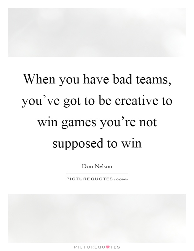 When you have bad teams, you've got to be creative to win games you're not supposed to win Picture Quote #1