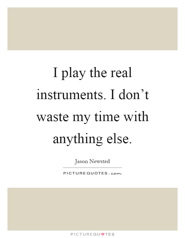 I play the real instruments. I don't waste my time with anything else Picture Quote #1