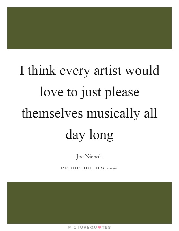 I think every artist would love to just please themselves musically all day long Picture Quote #1