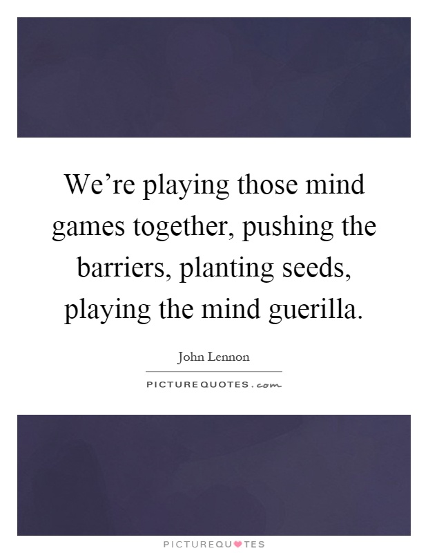 We’re playing those mind games together, pushing the barriers, planting seeds, playing the mind guerilla Picture Quote #1