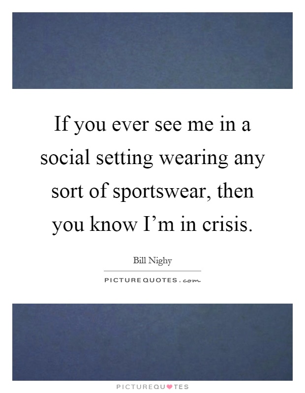 If you ever see me in a social setting wearing any sort of sportswear, then you know I'm in crisis Picture Quote #1