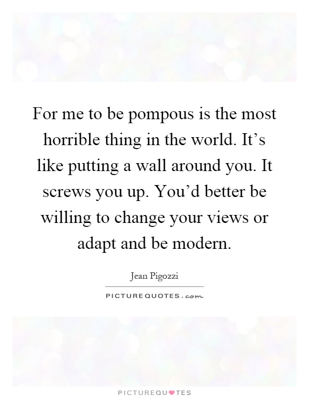 For me to be pompous is the most horrible thing in the world. It’s like putting a wall around you. It screws you up. You’d better be willing to change your views or adapt and be modern Picture Quote #1