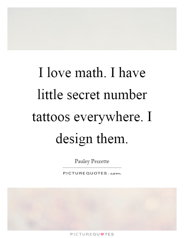 I love math. I have little secret number tattoos everywhere. I design them Picture Quote #1