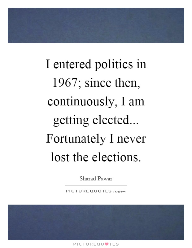 I entered politics in 1967; since then, continuously, I am getting elected... Fortunately I never lost the elections Picture Quote #1