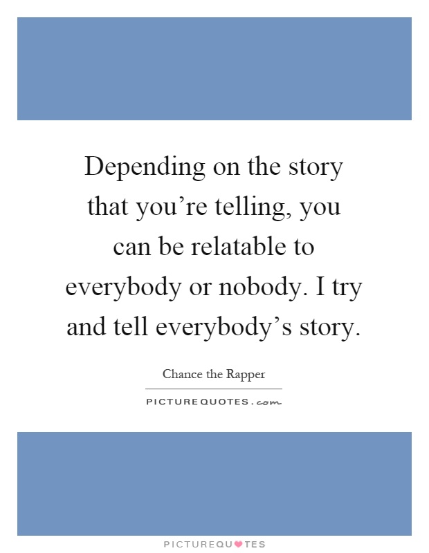 Depending on the story that you’re telling, you can be relatable to everybody or nobody. I try and tell everybody’s story Picture Quote #1