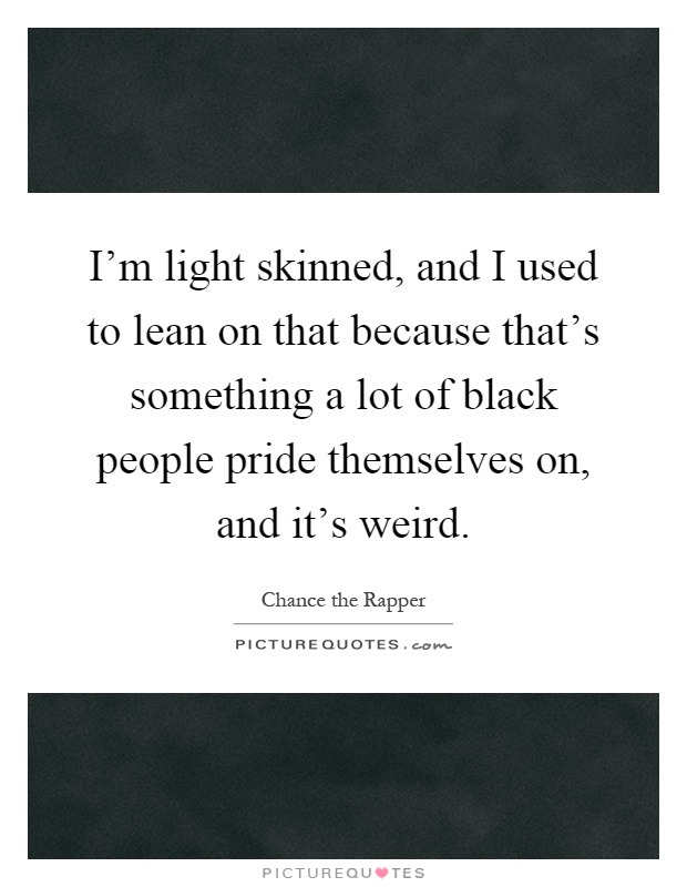 I’m light skinned, and I used to lean on that because that’s something a lot of black people pride themselves on, and it’s weird Picture Quote #1
