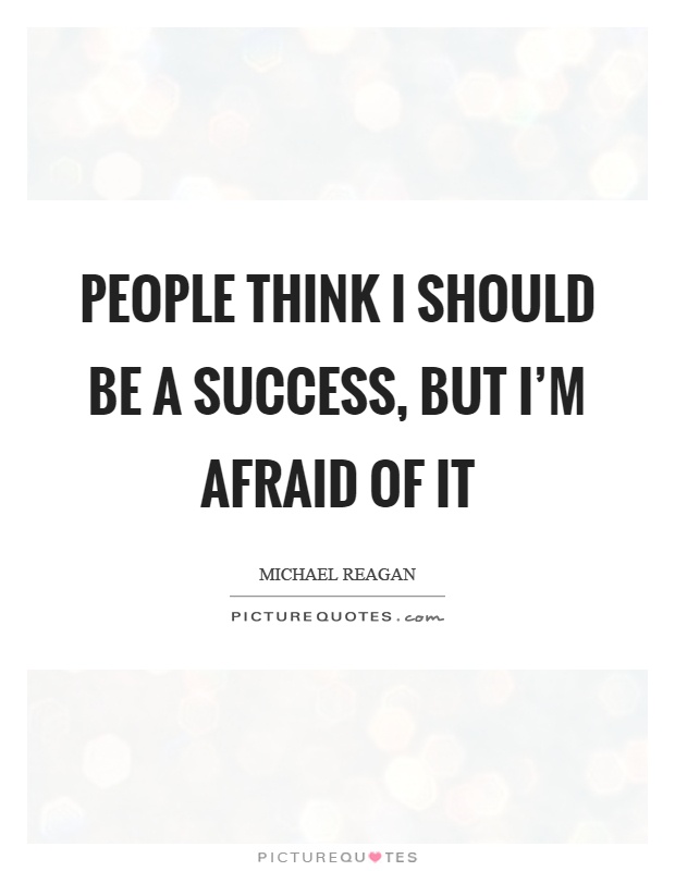 People think I should be a success, but I’m afraid of it Picture Quote #1