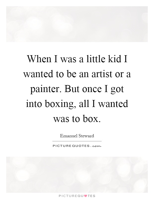 When I was a little kid I wanted to be an artist or a painter. But once I got into boxing, all I wanted was to box Picture Quote #1