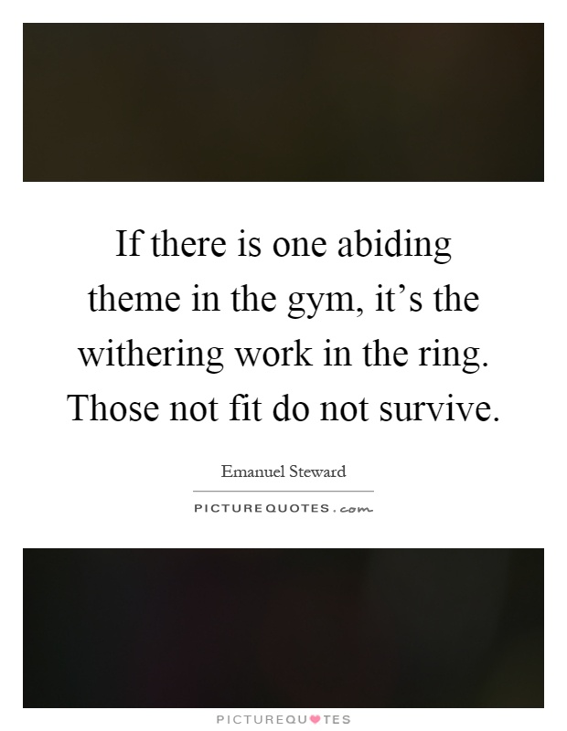 If there is one abiding theme in the gym, it’s the withering work in the ring. Those not fit do not survive Picture Quote #1