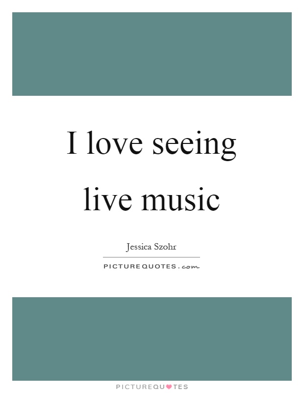 I love seeing live music Picture Quote #1