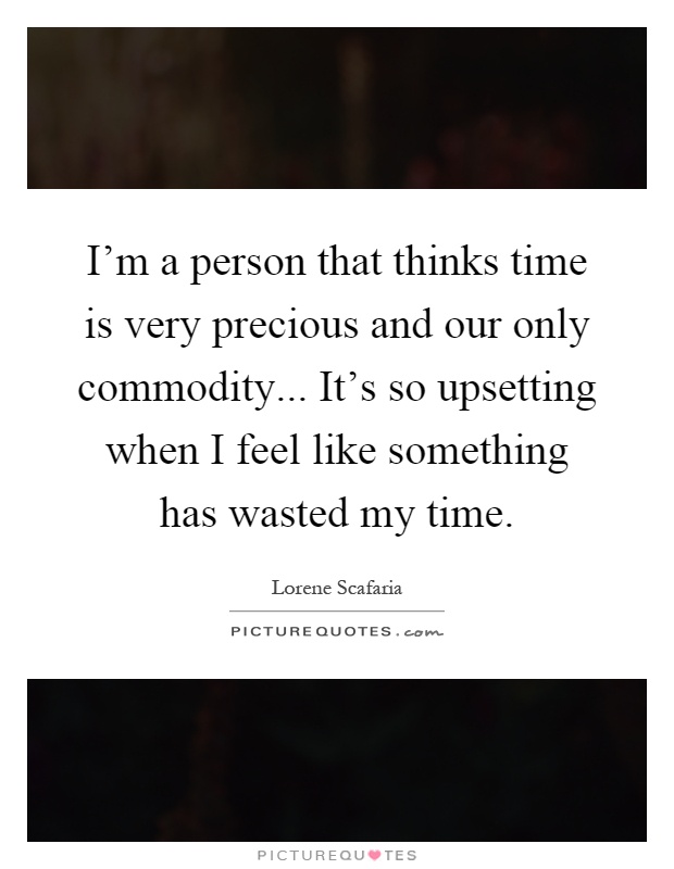 I'm a person that thinks time is very precious and our only commodity... It's so upsetting when I feel like something has wasted my time Picture Quote #1