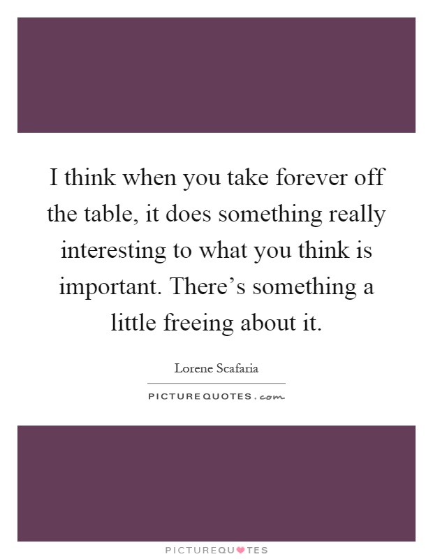 I think when you take forever off the table, it does something really interesting to what you think is important. There's something a little freeing about it Picture Quote #1