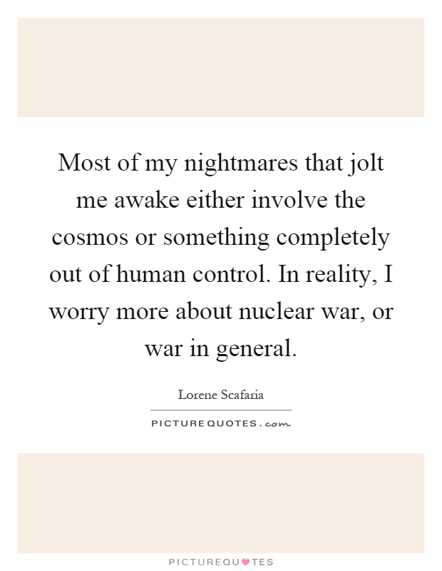 Most of my nightmares that jolt me awake either involve the cosmos or something completely out of human control. In reality, I worry more about nuclear war, or war in general Picture Quote #1