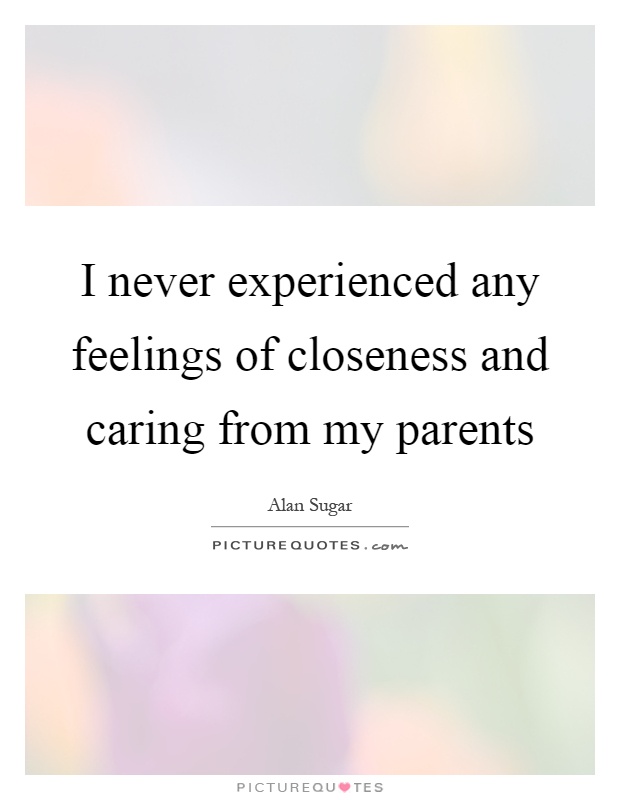 I never experienced any feelings of closeness and caring from my parents Picture Quote #1