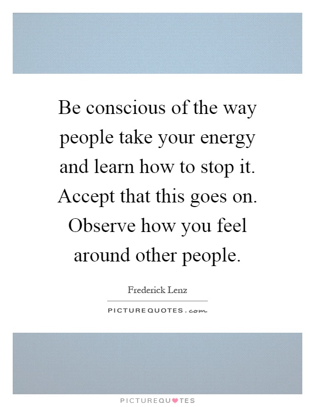 Be conscious of the way people take your energy and learn how to stop it. Accept that this goes on. Observe how you feel around other people Picture Quote #1